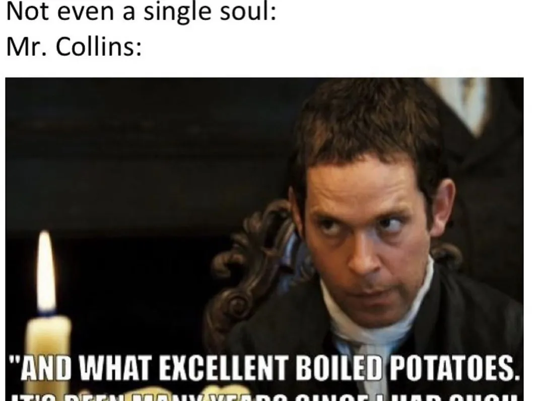 All about character: Jane Austen fans on their favorites 3 He wants a wife, he compliments the potatoes. In Mr. Collin's head, it makes sense.